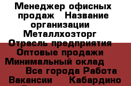 Менеджер офисных продаж › Название организации ­ Металлхозторг › Отрасль предприятия ­ Оптовые продажи › Минимальный оклад ­ 25 000 - Все города Работа » Вакансии   . Кабардино-Балкарская респ.